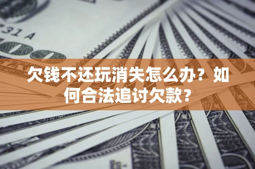 济南欠钱不还玩消失怎么办？如何合法追讨欠款？
