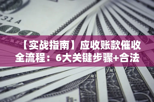济南【实战指南】应收账款催收全流程：6大关键步骤+合法回款技巧