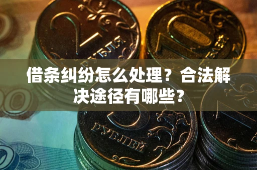 济南借条纠纷怎么处理？合法解决途径有哪些？