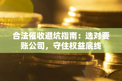 济南合法催收避坑指南：选对要账公司，守住权益底线