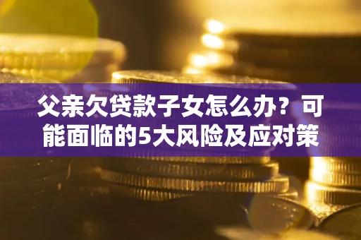 济南父亲欠贷款子女怎么办？可能面临的5大风险及应对策略