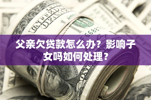 济南父亲欠贷款怎么办？影响子女吗如何处理？