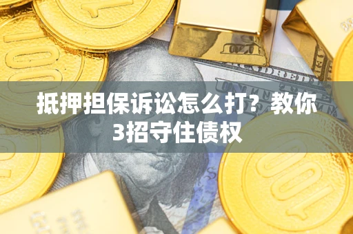 济南抵押担保诉讼怎么打？教你3招守住债权