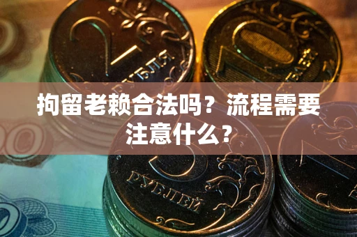 济南拘留老赖合法吗？流程需要注意什么？