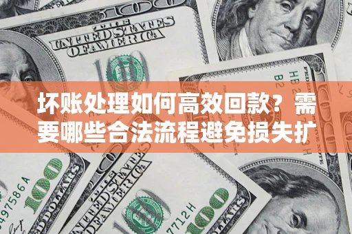 济南坏账处理如何高效回款？需要哪些合法流程避免损失扩大？