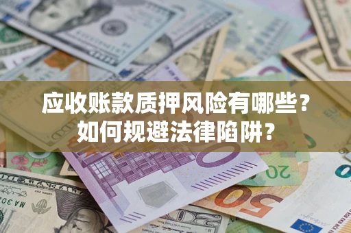 济南应收账款质押风险有哪些？如何规避法律陷阱？