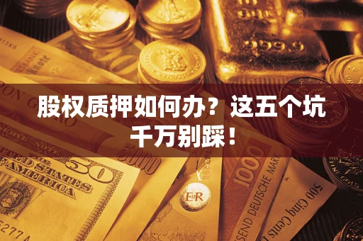 济南股权质押如何办？这五个坑千万别踩！