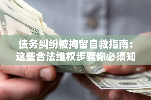 济南债务纠纷被拘留自救指南：这些合法维权步骤你必须知道！