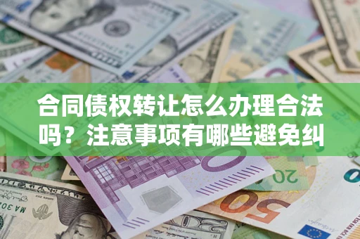 济南合同债权转让怎么办理合法吗？注意事项有哪些避免纠纷？