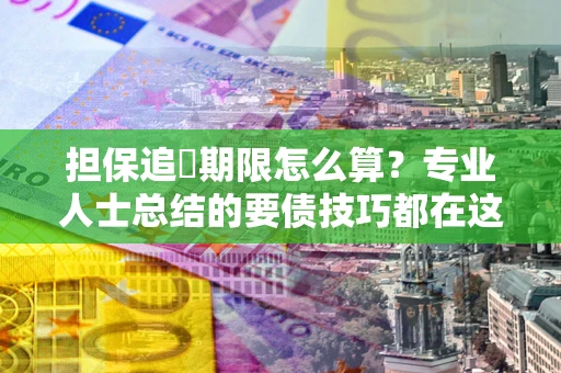 济南担保追償期限怎么算？专业人士总结的要债技巧都在这里了