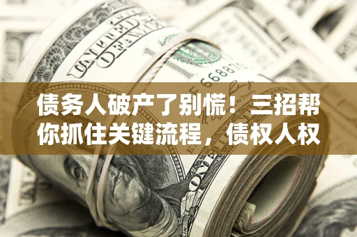 济南债务人破产了别慌！三招帮你抓住关键流程，债权人权益不再缩水