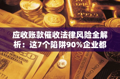 济南应收账款催收法律风险全解析：这7个陷阱90%企业都踩过（含合规应对指南）