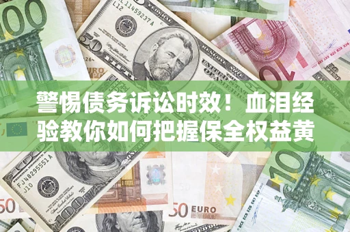 济南警惕债务诉讼时效！血泪经验教你如何把握保全权益黄金期