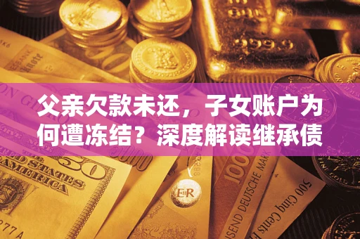 济南父亲欠款未还，子女账户为何遭冻结？深度解读继承债务迷局