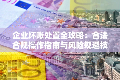济南企业坏账处置全攻略：合法合规操作指南与风险规避技巧解析