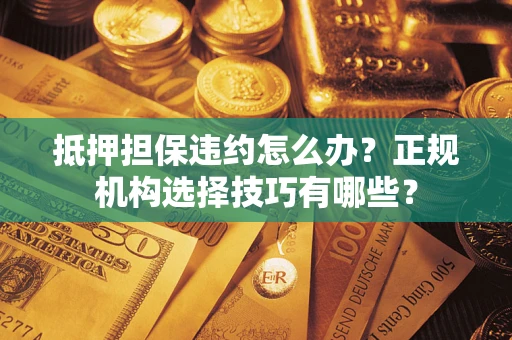 济南抵押担保违约怎么办？正规机构选择技巧有哪些？