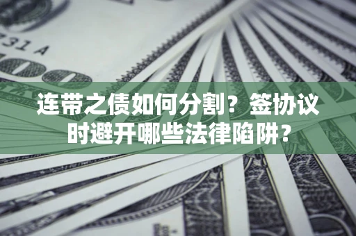 济南连带之债如何分割？签协议时避开哪些法律陷阱？