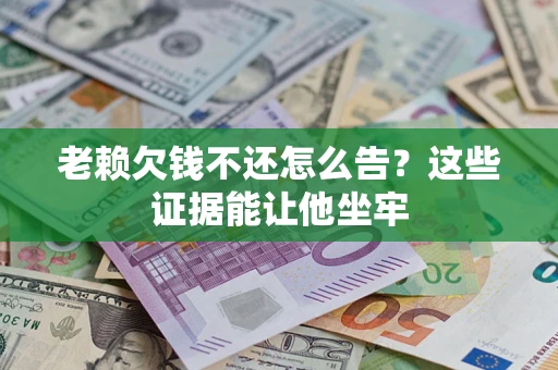 济南老赖欠钱不还怎么告？这些证据能让他坐牢