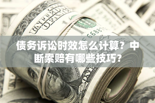 济南债务诉讼时效怎么计算？中断索赔有哪些技巧？