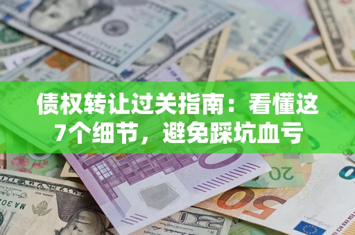 济南债权转让过关指南：看懂这7个细节，避免踩坑血亏
