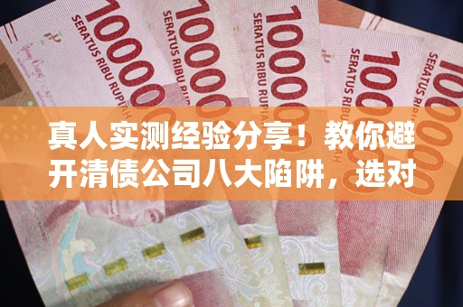 济南真人实测经验分享！教你避开清债公司八大陷阱，选对机构少走十年弯路