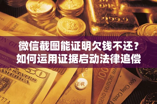 济南微信截图能证明欠钱不还？如何运用证据启动法律追偿程序？