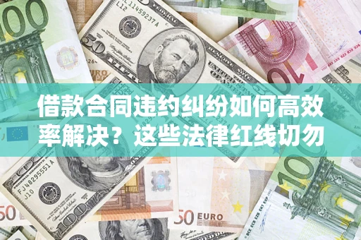 济南借款合同违约纠纷如何高效率解决？这些法律红线切勿触碰