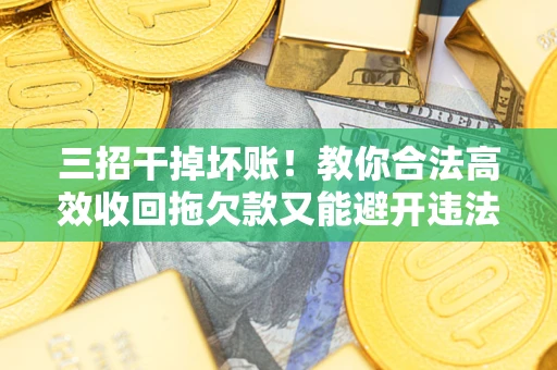 济南三招干掉坏账！教你合法高效收回拖欠款又能避开违法雷区