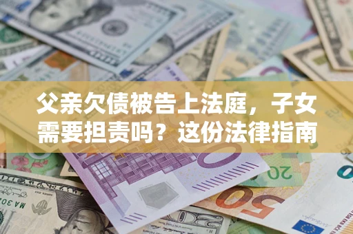 济南父亲欠债被告上法庭，子女需要担责吗？这份法律指南必须看完