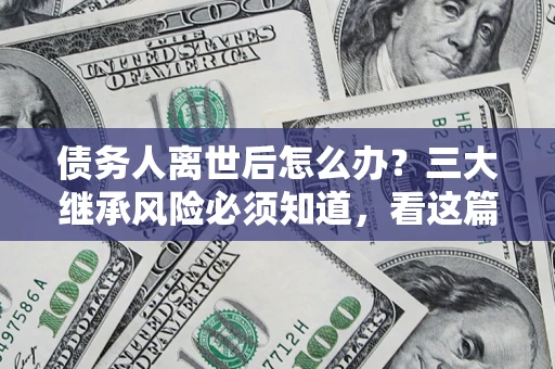 济南债务人离世后怎么办？三大继承风险必须知道，看这篇就够了