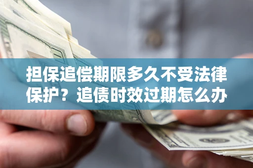 济南担保追偿期限多久不受法律保护？追债时效过期怎么办？