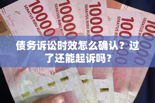 济南债务诉讼时效怎么确认？过了还能起诉吗？