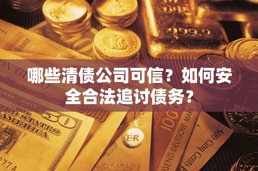 济南哪些清债公司可信？如何安全合法追讨债务？