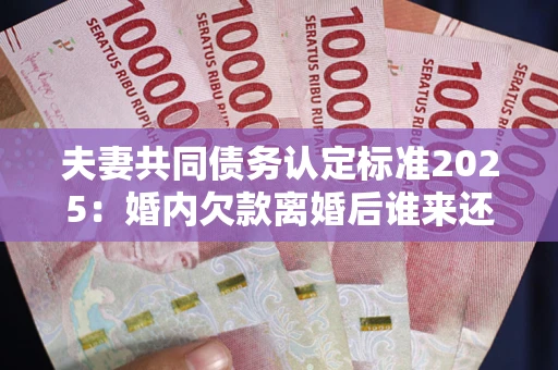 济南夫妻共同债务认定标准2025:婚内欠款离婚后谁来还? 济南夫妻共同债务认定标准2025:婚内欠款离婚后谁来还?