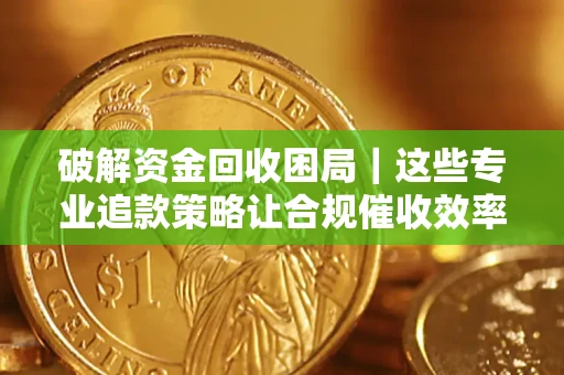 济南破解资金回收困局｜这些专业追款策略让合规催收效率翻倍