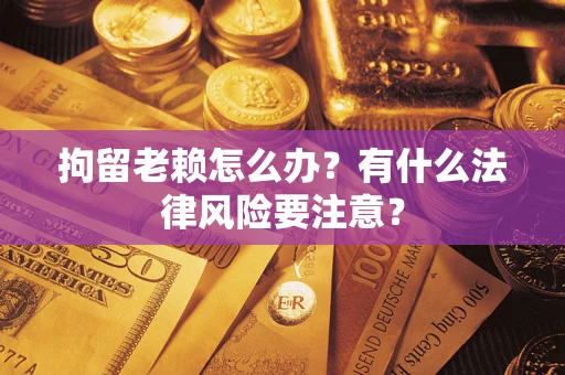 济南拘留老赖怎么办？有什么法律风险要注意？