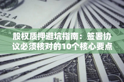 济南股权质押避坑指南:签署协议必须核对的10个核心要点 济南股权质押避坑指南:签署协议必须核对的10个核心要点