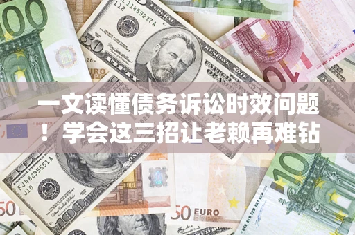 济南一文读懂债务诉讼时效问题！学会这三招让老赖再难钻空子