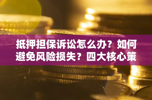 济南抵押担保诉讼怎么办？如何避免风险损失？四大核心策略全解读