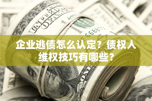 济南企业逃债怎么认定？债权人维权技巧有哪些？