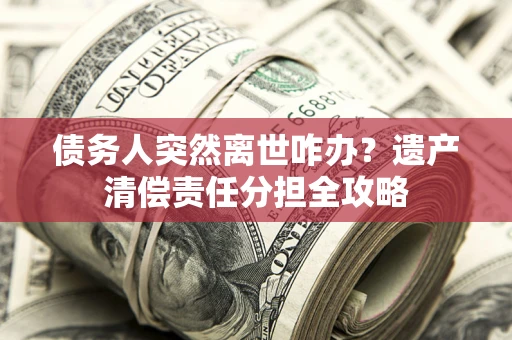 济南债务人突然离世咋办？遗产清偿责任分担全攻略