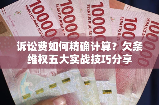 济南诉讼费如何精确计算？欠条维权五大实战技巧分享