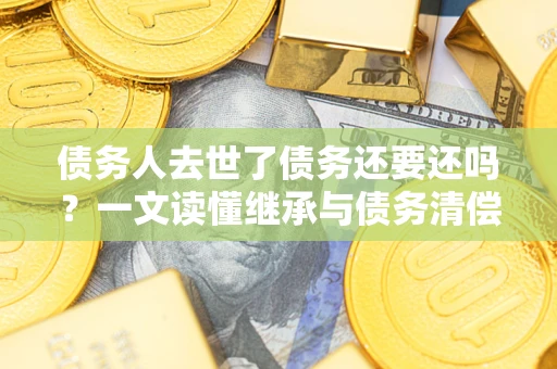 济南债务人去世了债务还要还吗？一文读懂继承与债务清偿