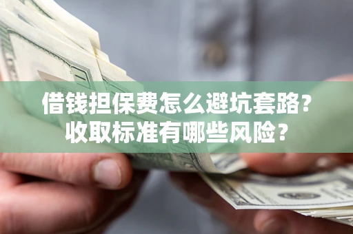 济南借钱担保费怎么避坑套路?收取标准有哪些风险? 济南借钱担保费怎么避坑套路?收取标准有哪些风险?