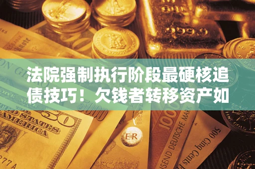 济南法院强制执行阶段最硬核追债技巧！欠钱者转移资产如何破解？