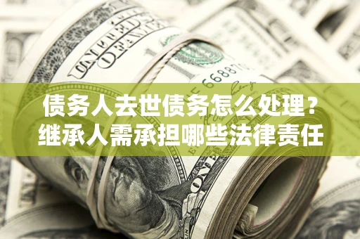 济南债务人去世债务怎么处理？继承人需承担哪些法律责任？