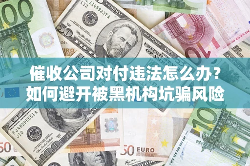 济南催收公司对付违法怎么办？如何避开被黑机构坑骗风险