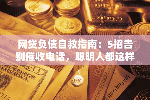 济南网贷负债自救指南：5招告别催收电话，聪明人都这样做