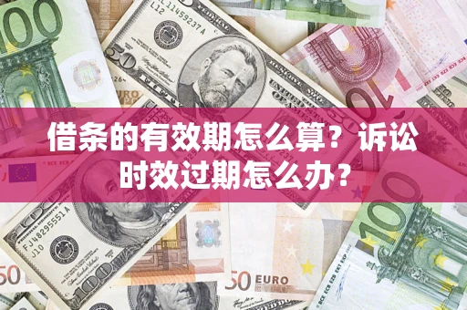 济南借条的有效期怎么算？诉讼时效过期怎么办？