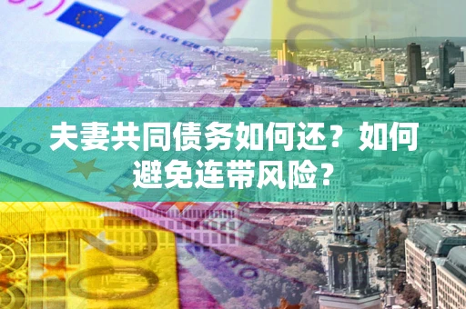济南夫妻共同债务如何还？如何避免连带风险？
